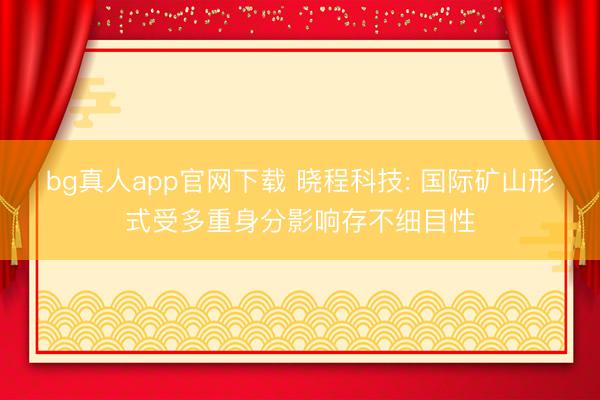 bg真人app官网下载 晓程科技: 国际矿山形式受多重身分影响存不细目性