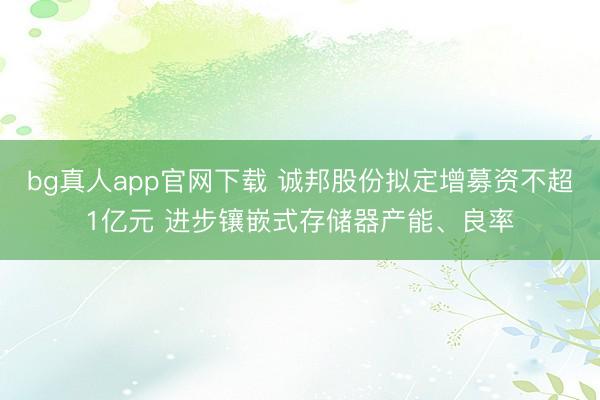 bg真人app官网下载 诚邦股份拟定增募资不超1亿元 进步镶嵌式存储器产能、良率