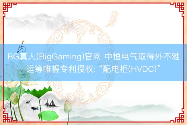 BG真人(BigGaming)官网 中恒电气取得外不雅运筹帷幄专利授权: “配电柜(HVDC)”