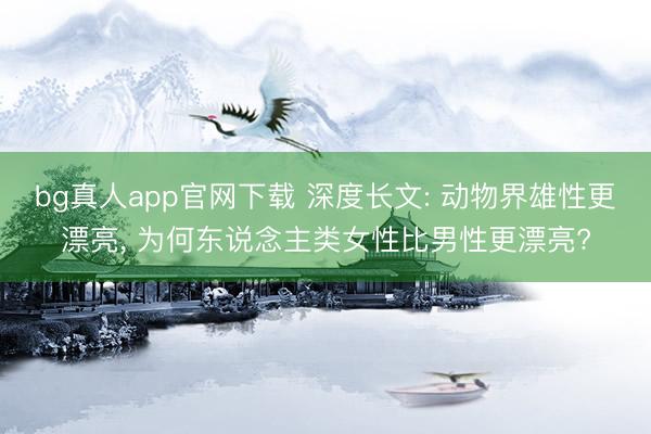 bg真人app官网下载 深度长文: 动物界雄性更漂亮， 为何东说念主类女性比男性更漂亮?