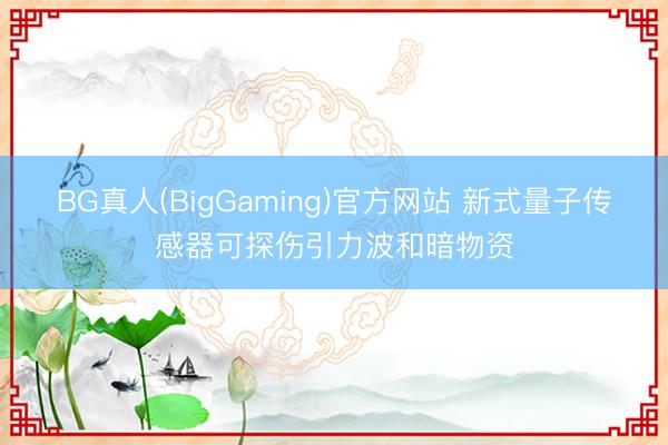BG真人(BigGaming)官方网站 新式量子传感器可探伤引力波和暗物资
