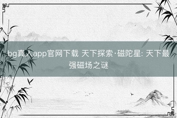bg真人app官网下载 天下探索·磁陀星: 天下最强磁场之谜