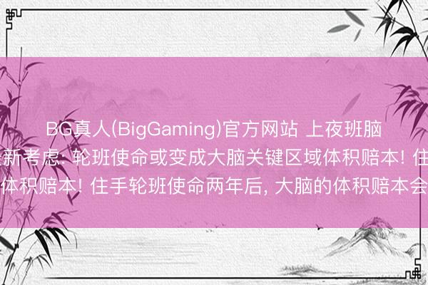 BG真人(BigGaming)官方网站 上夜班脑子会“缩水”? 科学家最新考虑: 轮班使命或变成大脑关键区域体积赔本! 住手轮班使命两年后, 大脑的体积赔本会出现逆转征象