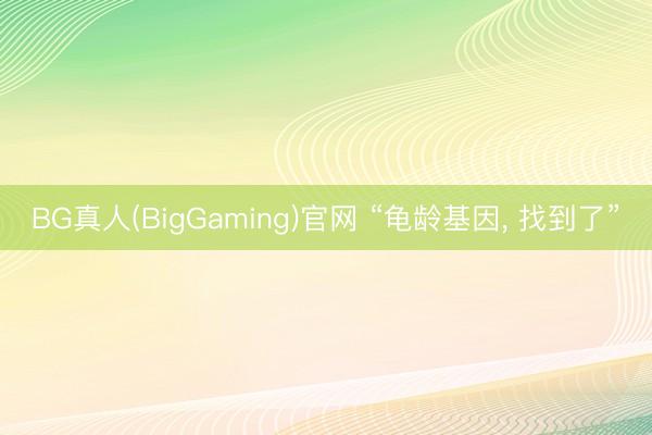BG真人(BigGaming)官网 “龟龄基因， 找到了”