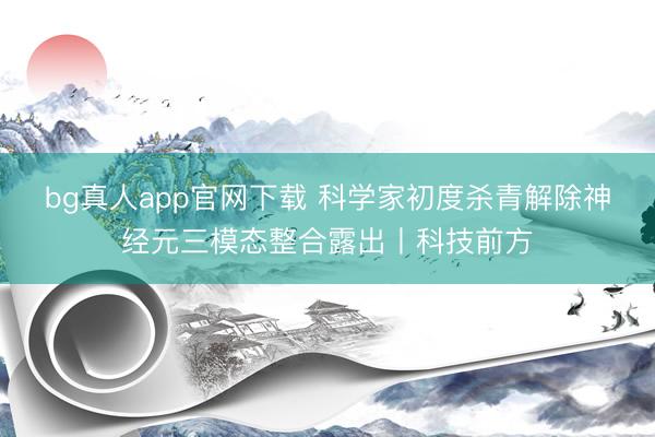 bg真人app官网下载 科学家初度杀青解除神经元三模态整合露出丨科技前方