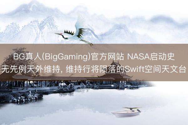 BG真人(BigGaming)官方网站 NASA启动史无先例天外维持, 维持行将陨落的Swift空间天文台