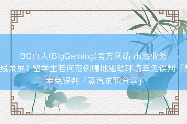 BG真人(BigGaming)官方网站 出海业务组笔试要求在线录屏? 留学生若何范例腹地驱动环境幸免误判「蒸汽求职分享」