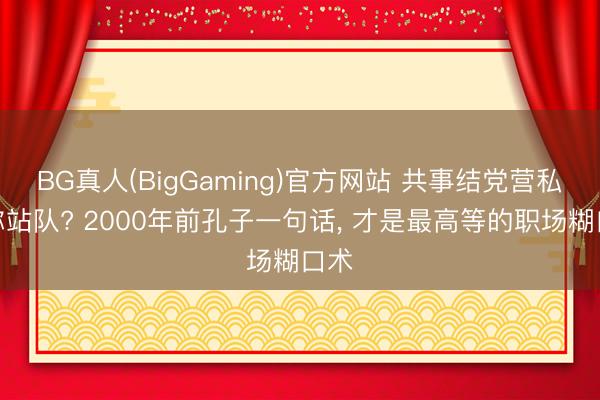 BG真人(BigGaming)官方网站 共事结党营私逼你站队? 2000年前孔子一句话, 才是最高等的职场糊口术